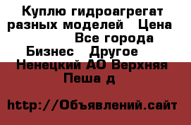 Куплю гидроагрегат разных моделей › Цена ­ 1 000 - Все города Бизнес » Другое   . Ненецкий АО,Верхняя Пеша д.